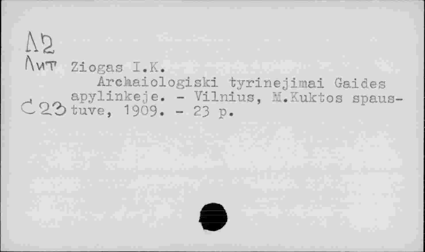 ﻿to
/\\ЛТ Ziogas I.К.
Arckaiologiski tyrinejimai Gaides
, apylinkeje. - Vilnius, M.Kuktos spaus-C2?)tuve, 1909. - 23 p.